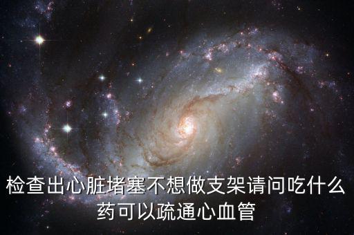 檢查出心臟堵塞不想做支架請(qǐng)問吃什么藥可以疏通心血管