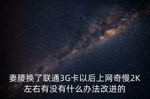 中國(guó)聯(lián)通有什么可以改進(jìn)的，妻腰換了聯(lián)通3G卡以后上網(wǎng)奇慢2K左右有沒(méi)有什么辦法改進(jìn)的