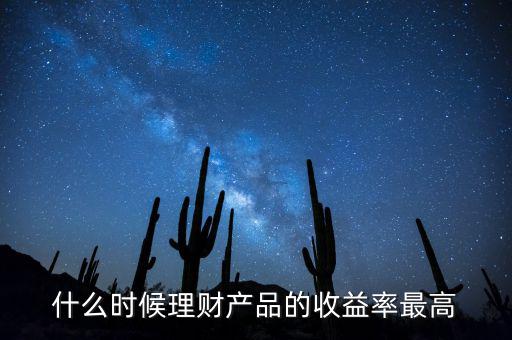 什么時候理財產(chǎn)品收益高，什么時候理財產(chǎn)品的收益率最高