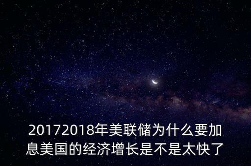 20172018年美聯(lián)儲為什么要加息美國的經(jīng)濟增長是不是太快了