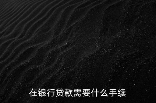 銀行貸款要什么手續(xù)，在銀行貸款需要什么手續(xù)