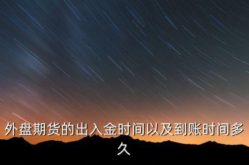 期貨什么時候才能出金，外盤期貨的出入金時間以及到賬時間多久