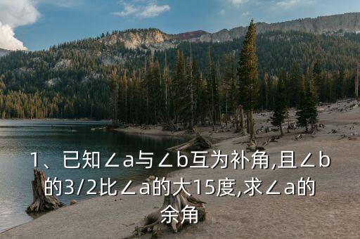 1、已知∠a與∠b互為補(bǔ)角,且∠b的3/2比∠a的大15度,求∠a的余角