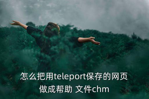 怎么把用teleport保存的網(wǎng)頁(yè)做成幫助 文件chm