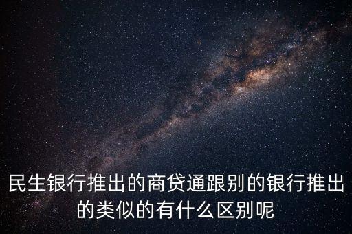 民生銀行推出的商貸通跟別的銀行推出的類似的有什么區(qū)別呢