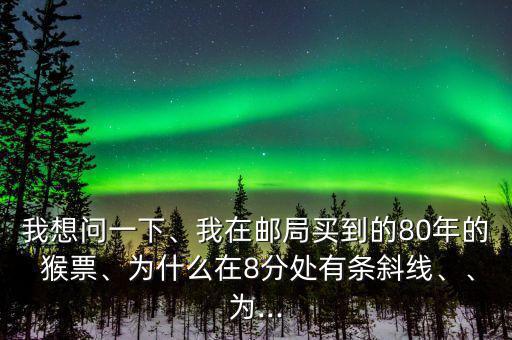 我想問一下、我在郵局買到的80年的 猴票、為什么在8分處有條斜線、、為...