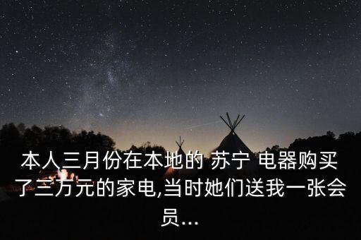 本人三月份在本地的 蘇寧 電器購買了三萬元的家電,當時她們送我一張會員...