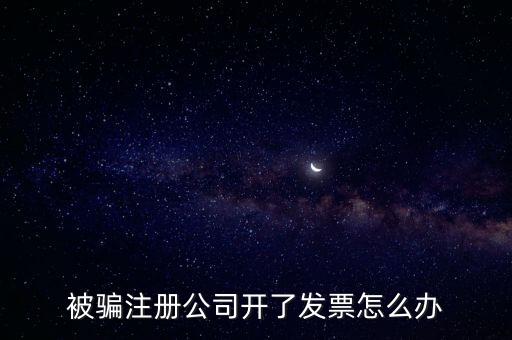 被騙注冊公司開了發(fā)票怎么辦