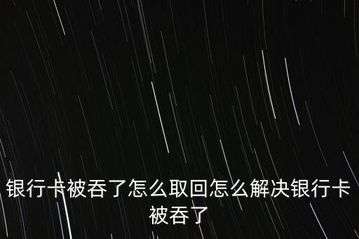 銀行卡被吞了怎么取回怎么解決銀行卡被吞了