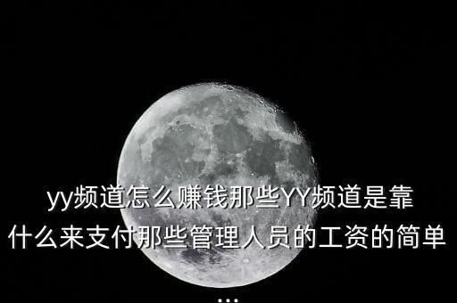  yy頻道怎么賺錢那些YY頻道是靠什么來支付那些管理人員的工資的簡單...