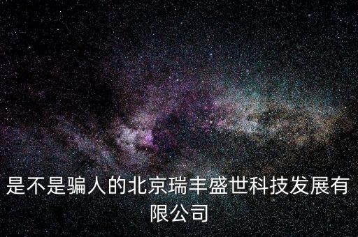 是不是騙人的北京瑞豐盛世科技發(fā)展有限公司