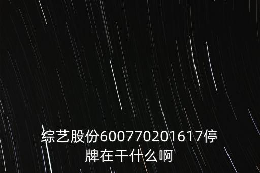 綜藝股份600770201617停牌在干什么啊