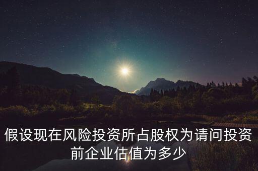 假設(shè)現(xiàn)在風(fēng)險(xiǎn)投資所占股權(quán)為請(qǐng)問投資前企業(yè)估值為多少