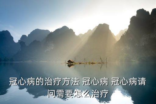 冠心病的治療方法 冠心病 冠心病請(qǐng)問需要怎么治療