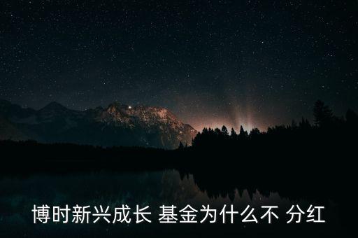 博時(shí)新興成長(zhǎng) 基金為什么不 分紅