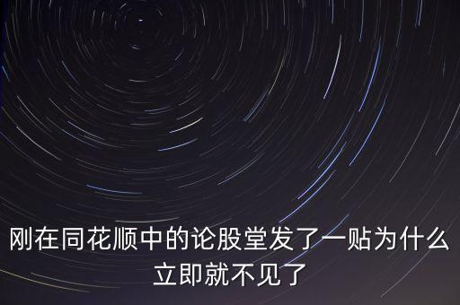 剛在同花順中的論股堂發(fā)了一貼為什么立即就不見了