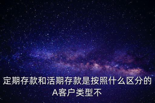 定期存款和活期存款是按照什么區(qū)分的，定期存款和活期存款是按照什么區(qū)分的A客戶類型不