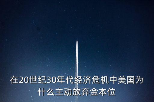 在20世紀(jì)30年代經(jīng)濟(jì)危機(jī)中美國為什么主動(dòng)放棄金本位