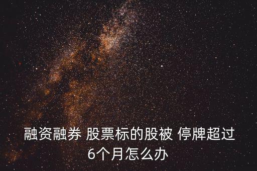  融資融券 股票標(biāo)的股被 停牌超過6個月怎么辦