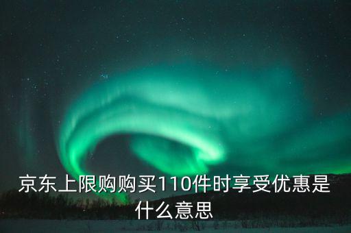 京東禮品購是什么意思，京東上限購購買110件時享受優(yōu)惠是什么意思