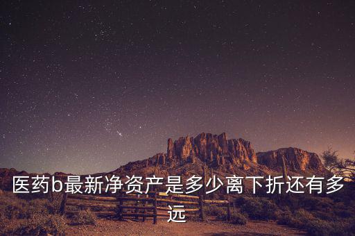 醫(yī)藥b最新凈資產(chǎn)是多少離下折還有多遠(yuǎn)