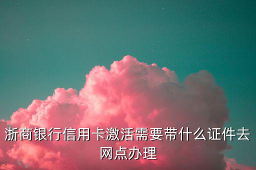 浙商銀行辦信用卡需要什么，浙商銀行信用卡激活需要帶什么證件去網(wǎng)點(diǎn)辦理