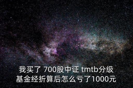 我買了 700股中證 tmtb分級基金經折算后怎么虧了1000元