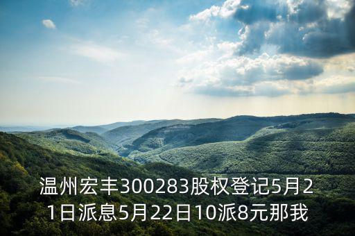 溫州宏豐是什么概念，溫州宏豐300283股權(quán)登記5月21日派息5月22日10派8元那我