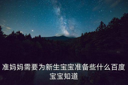 準(zhǔn)媽媽需要為新生寶寶準(zhǔn)備些什么百度寶寶知道