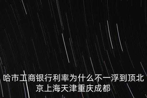 為什么禁止一浮到頂，哈市工商銀行利率為什么不一浮到頂北京上海天津重慶成都