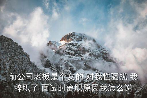 吳佳梁為什么辭職，前公司老板是個女的 對我性騷擾 我辭職了 面試時離職原因我怎么說