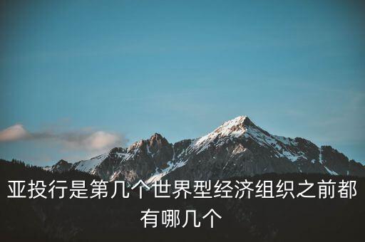 亞開行是什么，亞投行是第幾個世界型經(jīng)濟(jì)組織之前都有哪幾個