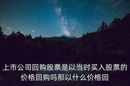 上市公司回購股票是以當時買入股票的價格回購嗎那以什么價格回