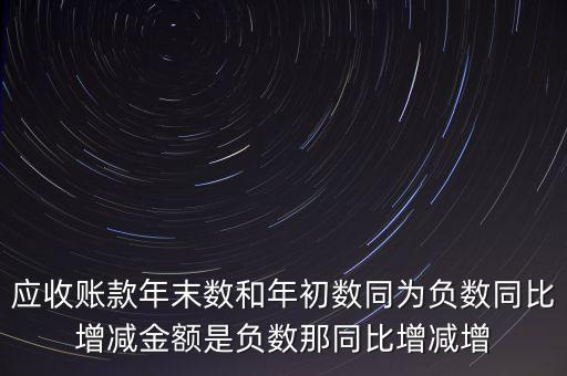 預收賬款增加說明什么，應收賬款年末數和年初數同為負數同比增減金額是負數那同比增減增