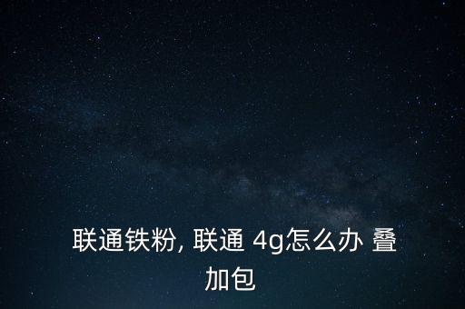  聯(lián)通鐵粉, 聯(lián)通 4g怎么辦 疊加包