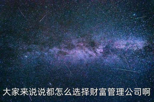 大家來說說都怎么選擇財(cái)富管理公司啊