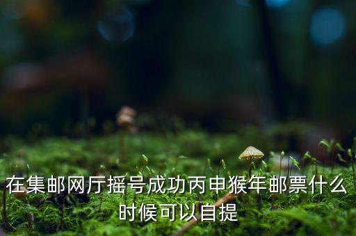 在集郵網(wǎng)廳搖號(hào)成功丙申猴年郵票什么時(shí)候可以自提