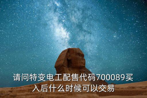 請(qǐng)問(wèn)特變電工配售代碼700089買入后什么時(shí)候可以交易