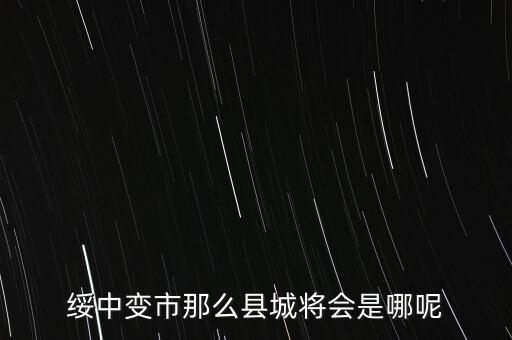 綏中縣最近有什么大的變動(dòng)嘛，綏中縣將會(huì)變成市這是真的嗎有誰(shuí)知道