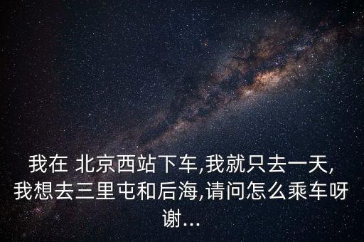 北京西海怎么去,從北京西站到西直門或宣武門坐地鐵到北海北門