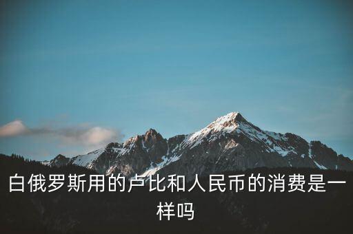 白俄羅斯用的盧比和人民幣的消費(fèi)是一樣嗎