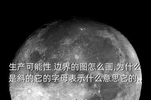 生產可能性 邊界的圖怎么畫,為什么是斜的它的字母表示什么意思它的...