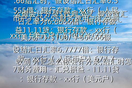 收到 外匯怎么做會計分錄,結(jié)匯時怎么做會計分錄$收到 外匯,假設(shè)收匯日匯率為6.6666借：銀行存款－xx行（美元戶）$100/￥666.66貸：應(yīng)收賬款—x公司￥666.66結(jié)匯時，假設(shè)結(jié)匯日匯率6.5555借：銀行存款－xx行（ 人民幣戶）655.55財務(wù)費用－匯兌損益11.11貸：銀行存款－xx行（美元戶）$100/￥666.66假設(shè)結(jié)匯日匯率6.7777借：銀行存款－xx行（ 人民幣戶）677.77財務(wù)費用－匯兌損益－11.11貸：銀行存款－xx行（美元戶）