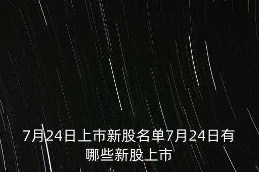 7月24日上市新股名單7月24日有哪些新股上市