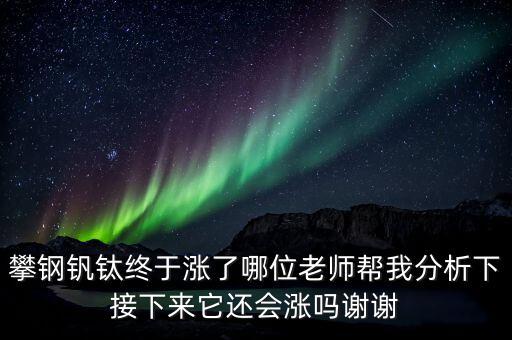 什么情況會(huì)利好攀鋼釩鈦，攀鋼釩鈦終于漲了哪位老師幫我分析下接下來它還會(huì)漲嗎謝謝