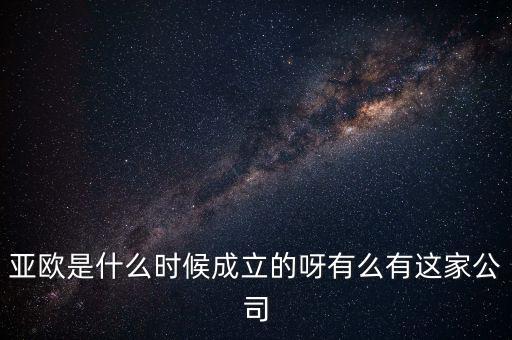 亞歐是什么時候成立的呀有么有這家公司