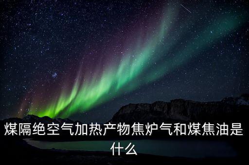 煤隔絕空氣加熱產(chǎn)物焦爐氣和煤焦油是什么