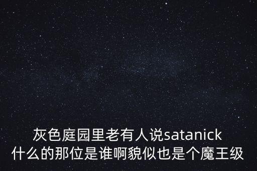 灰色庭園里老有人說satanick什么的那位是誰啊貌似也是個(gè)魔王級(jí)