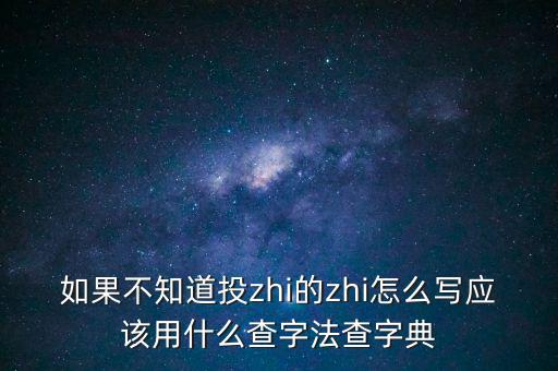 如果不知道投zhi的zhi怎么寫應(yīng)該用什么查字法查字典