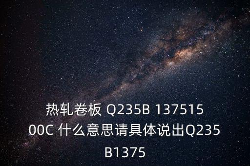 熱軋卷板 Q235B 13751500C 什么意思請具體說出Q235B1375